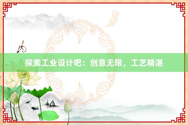 探索工业设计吧：创意无限，工艺精湛