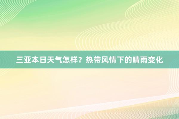 三亚本日天气怎样？热带风情下的晴雨变化